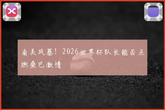 南美风暴！2026世界杯队长能否点燃桑巴激情