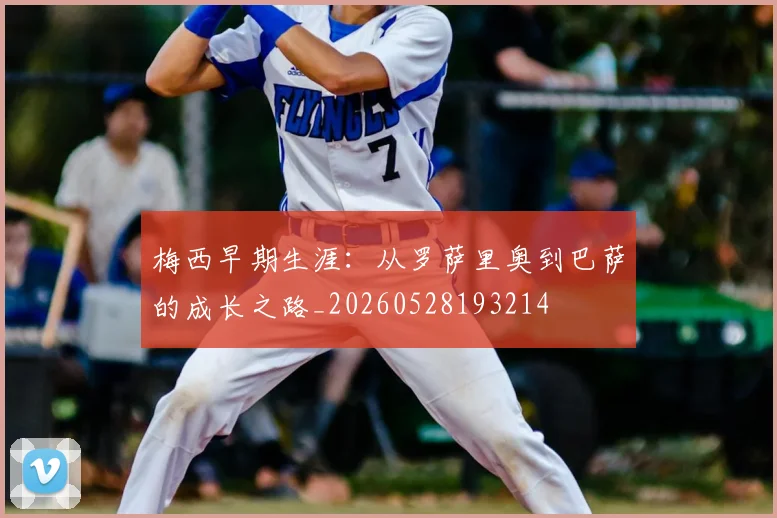 梅西早期生涯：从罗萨里奥到巴萨的成长之路_20260528193214