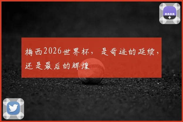 梅西2026世界杯，是奇迹的延续，还是最后的辉煌