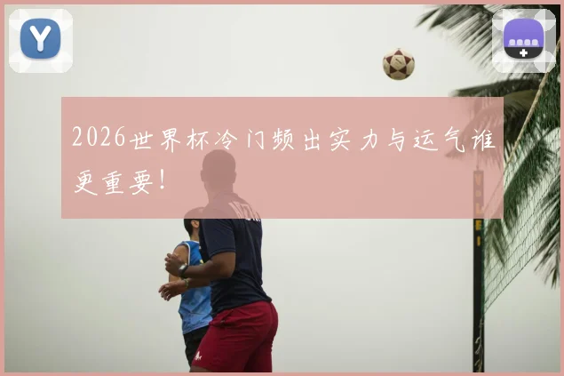 2026世界杯冷门频出实力与运气谁更重要!
