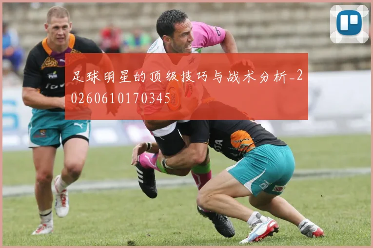 足球明星的顶级技巧与战术分析_20260610170345