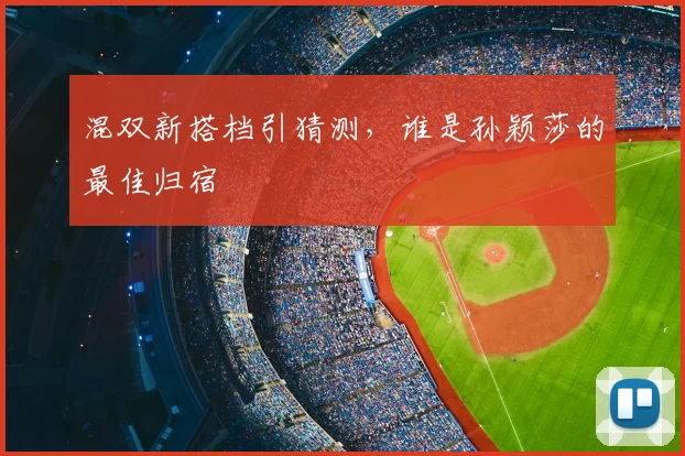 混双新搭档引猜测，谁是孙颖莎的最佳归宿