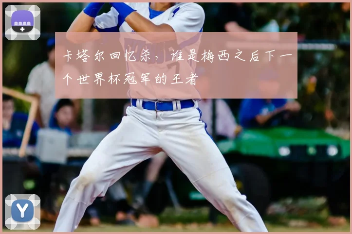 卡塔尔回忆杀,谁是梅西之后下一个世界杯冠军的王者