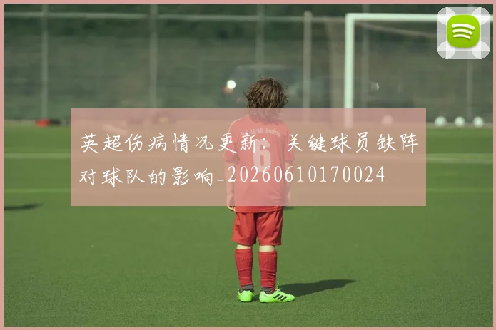 英超伤病情况更新：关键球员缺阵对球队的影响_20260610170024