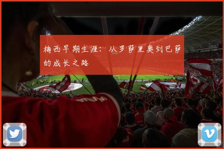梅西早期生涯：从罗萨里奥到巴萨的成长之路