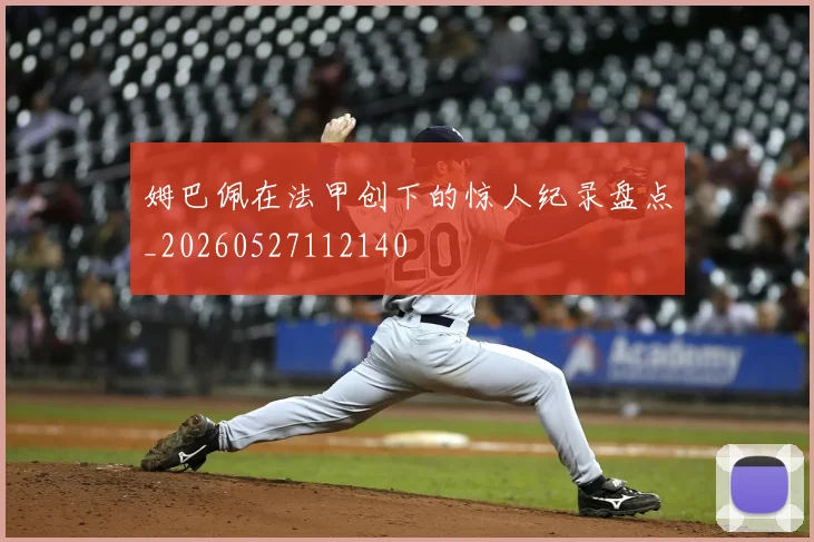 姆巴佩在法甲创下的惊人纪录盘点_20260527112140