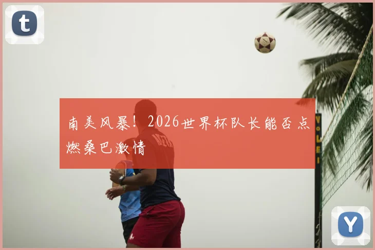 南美风暴！2026世界杯队长能否点燃桑巴激情