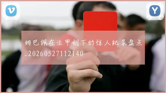 姆巴佩在法甲创下的惊人纪录盘点_20260527112140