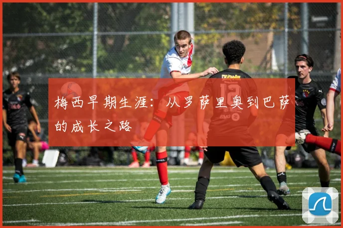 梅西早期生涯:从罗萨里奥到巴萨的成长之路