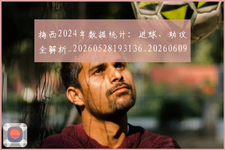 梅西2024年数据统计：进球、助攻全解析_20260528193136_20260609221116