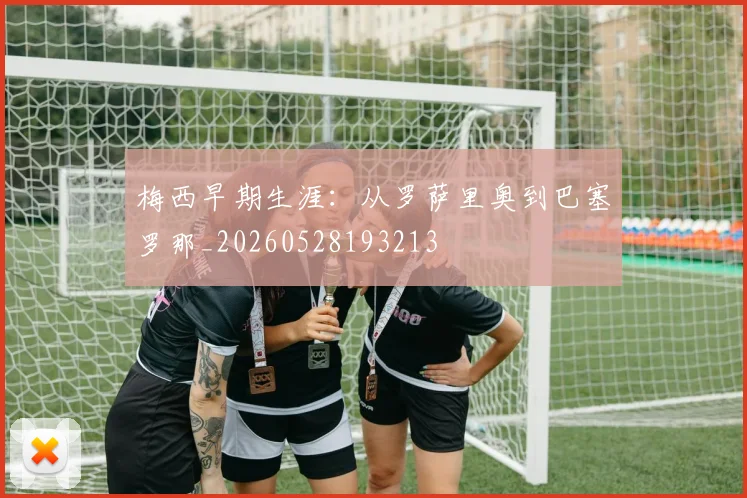 梅西早期生涯：从罗萨里奥到巴塞罗那_20260528193213