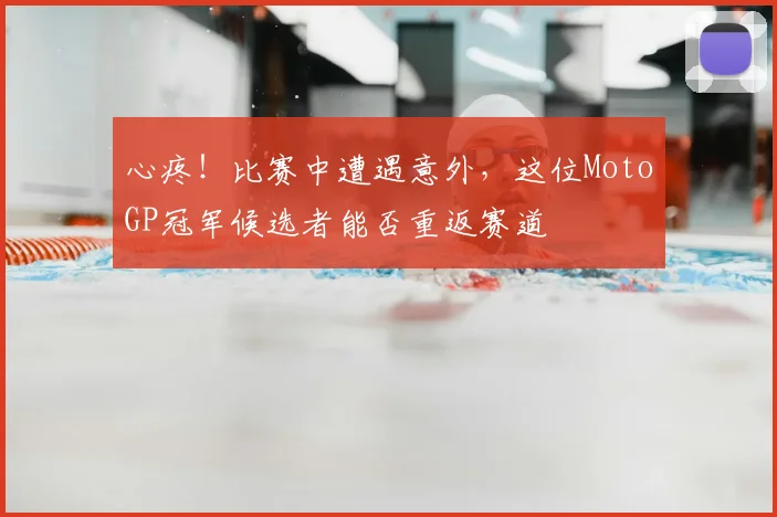 心疼！比赛中遭遇意外，这位MotoGP冠军候选者能否重返赛道