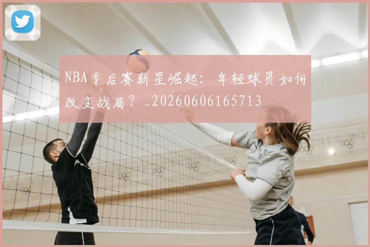 NBA季后赛新星崛起：年轻球员如何改变战局？_20260606165713