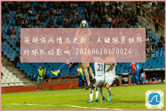 英超伤病情况更新：关键球员缺阵对球队的影响_20260610170024