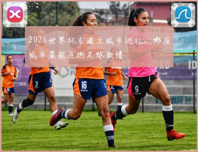 2026世界杯东道主城市巡礼，哪座城市最能点燃足球激情