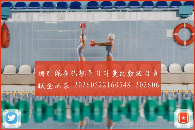 姆巴佩在巴黎圣日耳曼的数据与贡献全记录_20260522160548_20260609132750