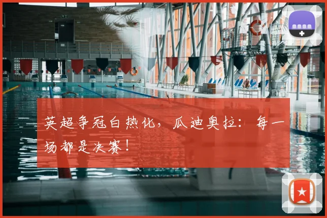 英超争冠白热化，瓜迪奥拉：每一场都是决赛！