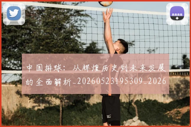 中国排球:从辉煌历史到未来发展的全面解析_20260523195309_20260607160633