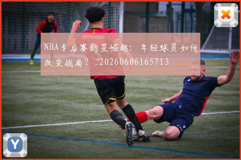 NBA季后赛新星崛起：年轻球员如何改变战局？_20260606165713